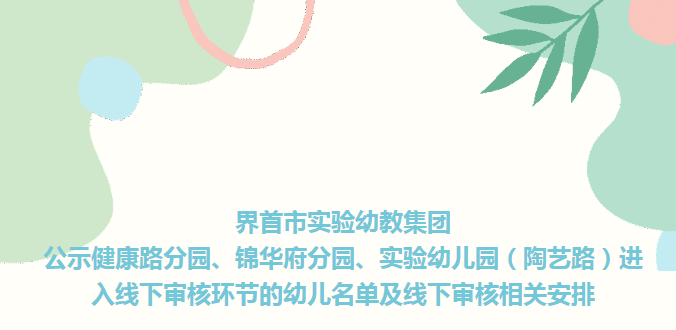 界首市實(shí)驗(yàn)幼教集團(tuán)公示健康路分園、錦華府分園、實(shí)驗(yàn)幼兒園（陶藝路）進(jìn)入線下審核環(huán)節(jié)的幼兒名單及線下審核相關(guān)安排